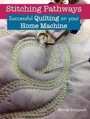 Stitching Pathways : Successful quilting on your home machine - Wendy Sheppard