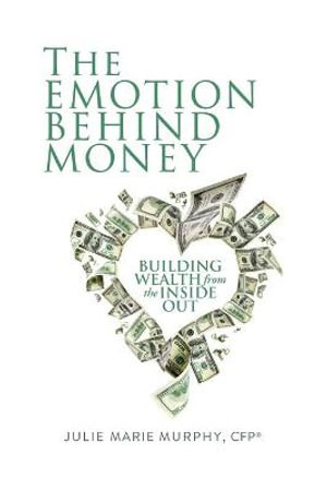 The Emotion Behind Money : Building Wealth from the Inside Out - Julie Murphy