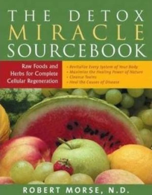 The Detox Miracle Sourcebook : Raw Foods & Herbs for Complete Cellular Regeneration - Robert S. Morse