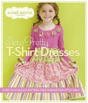 Sew Pretty T-Shirt Dresses : More Than 25 Easy, Pattern-Free Designs for Little Girls - Sweet Seams Sweet Seams