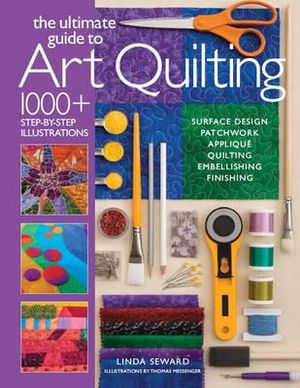 Ultimate Guide to Art Quilting : Surface Design * Patchwork* Applique * Quilting * Embellishing * Finishing - Linda Seward