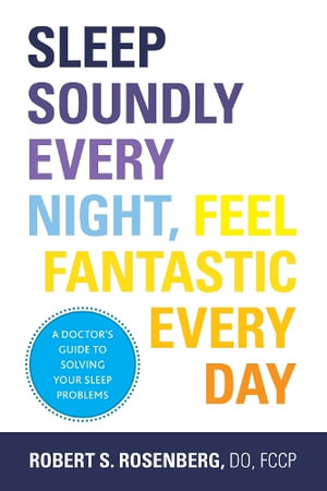 Sleep Soundly Every Night, Feel Fantastic Every Day : A Doctor's Guide to Solving Your Sleep Problems - Robert S. Rosenberg