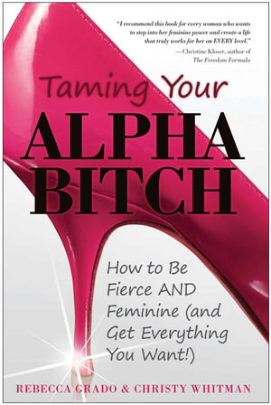 Taming Your Alpha Bitch : How to be Fierce and Feminine (and Get Everything You Want!) - Christy Whitman