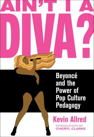 Ain't I a Diva? : Beyonce and the Power of Pop Culture Pedagogy - Kevin Allred