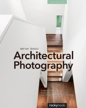 Architectural Photography, 3rd Edition : Composition, Capture, and Digital Image Processing - Adrian Schulz