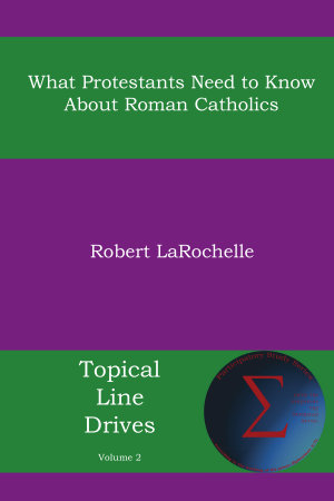 What Protestants Need to Know about Roman Catholics : Topical Line Drives : Book 2 - Robert R. Larochelle