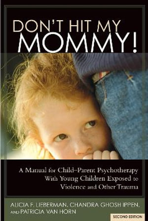 Don't Hit My Mommy : A Manual for Child-Parent Psychotherapy With Young Children Exposed to Violence and Other Trauma - Alicia Lieberman