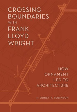 Crossing Boundaries with Frank Lloyd Wright : How Ornament Led to Architecture - Sidney K. Robinson