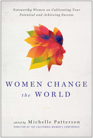 Women Change the World : Noteworthy Women on Cultivating Your Potential and Achieving Success - Michelle Patterson