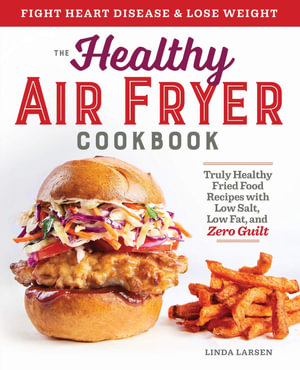 The Healthy Air Fryer Cookbook : Truly Healthy Fried Food Recipes with Low Salt, Low Fat, and Zero Guilt - Linda Larsen