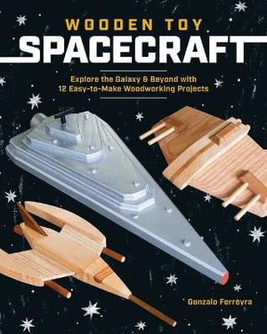 Wooden Toy Spacecraft : Explore the Galaxy & Beyond with 13 Easy-to-Make Woodworking Projects - Gonzalo Ferreyra