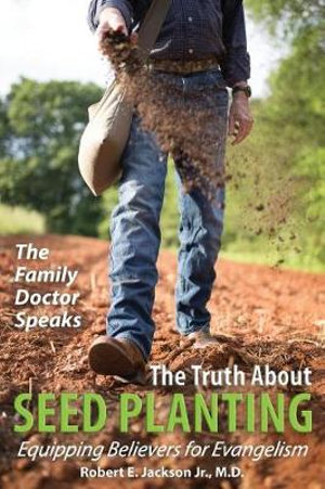 The Family Doctor Speaks : The Truth About Seed Planting: Equipping Believers for Evangelism - Robert E. Jackson Jr. M.D.