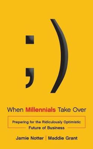 When Millennials Take Over : Preparing for the Ridiculously Optimistic Future of Business - Jamie Notter