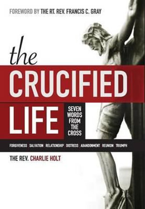 The Crucified Life : Seven Words from the Cross - Charlie Holt