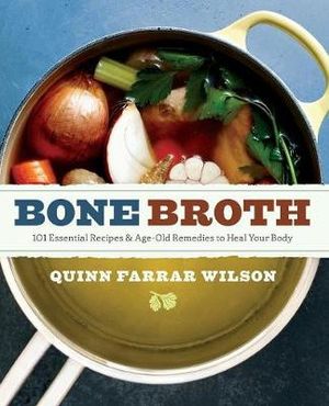 Bone Broth : 101 Essential Recipes & Age-Old Remedies to Heal Your Body - Quinn Farrar Wilson