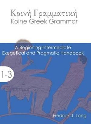 Koine Greek Grammar : A Beginning-Intermediate Exegetical and Pragmatic Handbook - Professor of New Testament Fredrick J Long