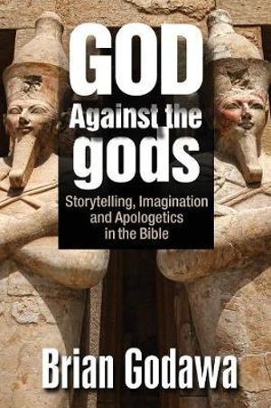 God Against the gods : Storytelling, Imagination and Apologetics in the Bible - Brian Godawa