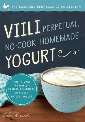 Viili Perpetual, No-Cook, Homemade Yogurt : How to Make the World's Easiest, Healthiest, 100-Percent Natural Yogurt - Caleb Warnock