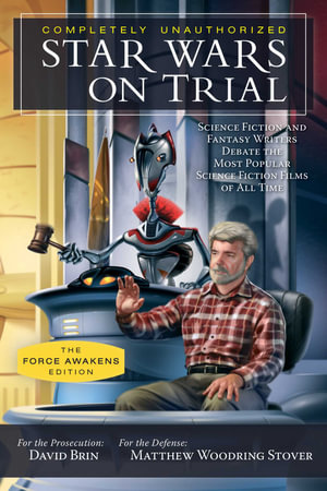 Star Wars on Trial: The Force Awakens Edition : Science Fiction and Fantasy Writers Debate the Most Popular Science Fiction Films of All Time  - David Brin