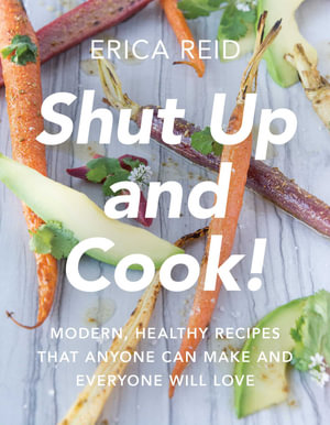 Shut Up and Cook! : Modern, Healthy Recipes That Anyone Can Make and Everyone Will Love - Erica Reid