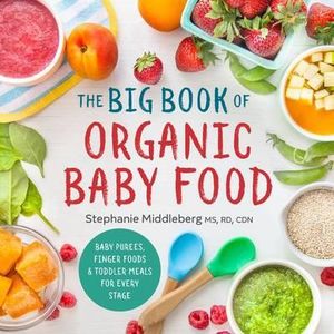 The Big Book of Organic Baby Food : Baby Purees, Finger Foods, and Toddler Meals for Every Stage - Stephanie Middleberg