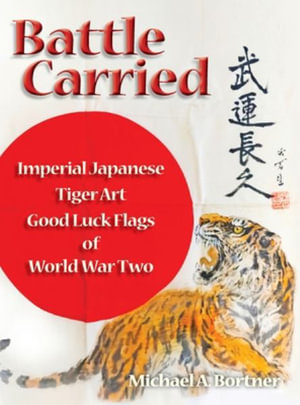 Battle Carried : Imperial Japanese Tiger Art Good Luck Flags of World War Two - Michael A Bortner