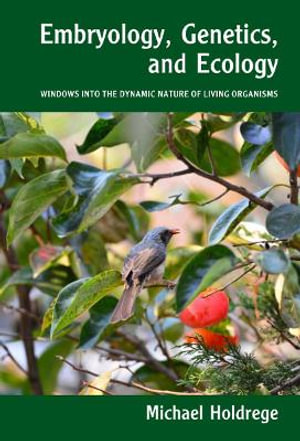 Embryology, Genetics and Ecology : Windows into the Dynamic Nature of Living Organisms - Michael Holdrege