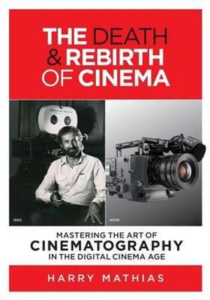 The Death & Rebirth of Cinema : Mastering the Art of Cinematography in the Digital Cinema Age - Harry Mathias