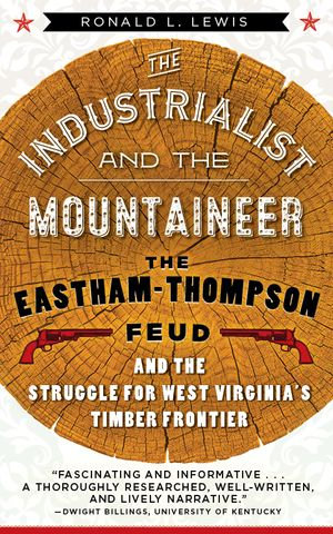 The Industrialist and the Mountaineer : The Eastham-Thompson Feud and the Struggle for West Virginia's Timber Frontier - RONALD L. LEWIS