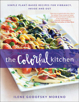 The Colorful Kitchen : Simple Plant-Based Recipes for Vibrancy, Inside and Out - Ilene Godofsky Moreno