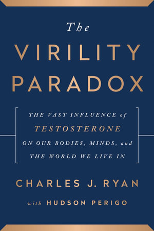 The Virility Paradox : The Vast Influence of Testosterone on Our Bodies, Minds, and the World We Live In - Charles J. Ryan