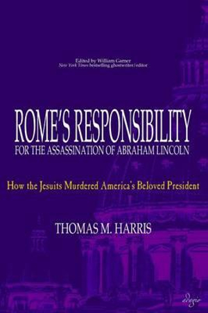 Rome's Responsibility for the Assassination of Abraham Lincoln : How the Jesuits Murdered America's Beloved President - Thomas M. Harris