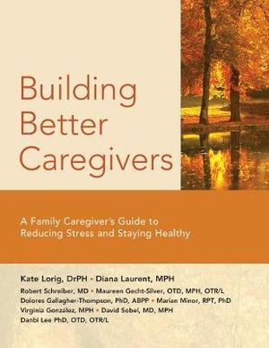 Building Better Caregivers : A Caregiver's Guide to Reducing Stress and Staying Healthy - Kate, Lorig Dr.P.H.