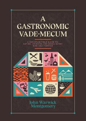 A Gastronomic Vade Mecum : A Christian Field Guide to Eating, Drinking, and Being Merry Now and Forever - John Warwick Montgomery