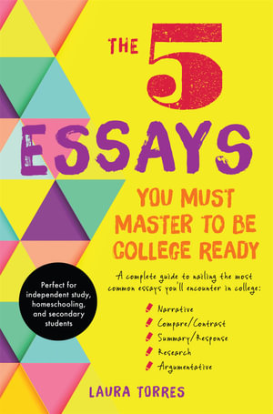 The 5 Essays You Must Master to Be College Ready : A Complete Guide to Nailing the Most Common Essays You'll Encounter in College - Laura Torres