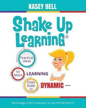 Shake Up Learning : Practical Ideas to Move Learning from Static to Dynamic - Kasey Bell