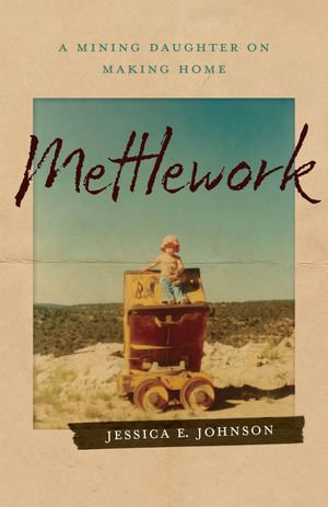 Mettlework : A Mining Daughter on Making Home - Jessica E. Johnson