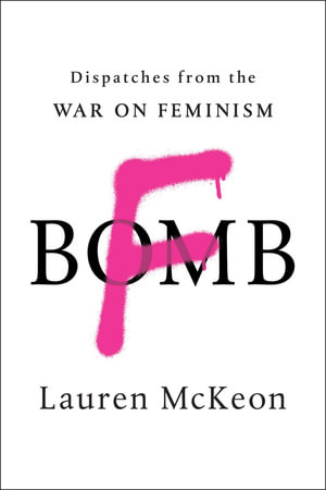 F-Bomb : Dispatches from the War on Feminism - Lauren McKeon