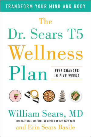 The Dr. Sears T5 Wellness Plan : Transform Your Mind and Body, Five Changes in Five Weeks - William Sears