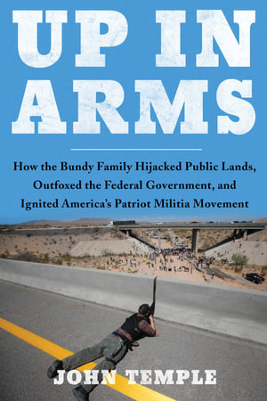 Up in Arms : How the Bundy Family Hijacked Public Lands, Outfoxed the Federal Government, and Ignited America's Patriot Militia Movement - John Temple