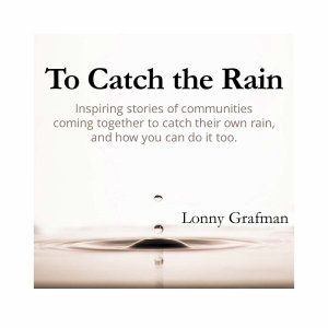 To Catch the Rain : Inspiring stories of communities coming together to harvest their own rain, and how you can do it too - Lonny Grafman