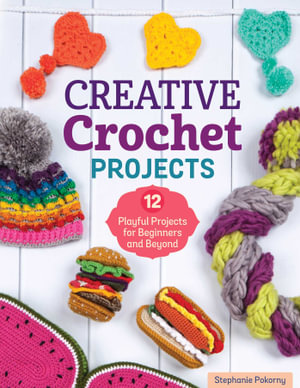 Creative Crochet Projects : 12 Playful Projects for Beginners and Beyond - Stephanie Pokorny