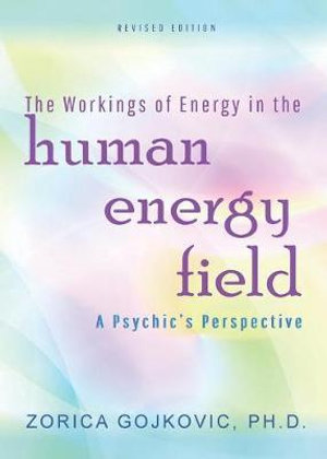 The Workings of Energy in the Human Energy Field : A Psychic's Perspective - Zorica Gojkovic PhD