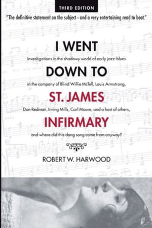 I Went Down To St. James Infirmary : Investigations in the shadowy world of early jazz-blues in the company of Blind Willie McTell, Louis Armstrong, Do - Robert W. Harwood