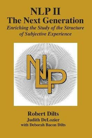 NLP II : The Next Generation: Enriching the Study of the Structure of Subjective Experience - Robert Brian Dilts