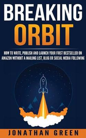 Breaking Orbit : How to Write, Publish and Launch Your First Bestseller on Amazon Without a Mailing List, Blog or Social Media Following - Jonathan Green