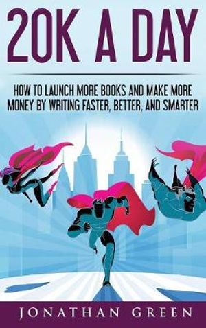 20K a Day : How to Launch More Books and Make More Money by Writing Faster, Better and Smarter - Jonathan Green