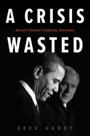 A Crisis Wasted : Barack Obama's Defining Decisions - Reed Hundt