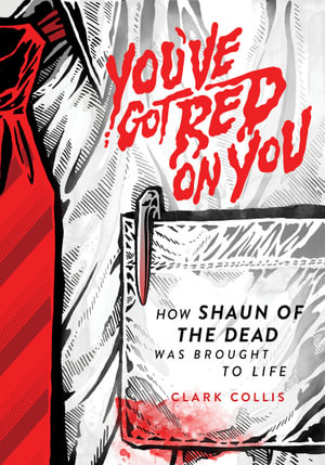 You've Got Red on You : How Shaun of the Dead Was Brought to Life - Clark Collis