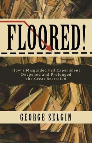 Floored! : How a Misguided Fed Experiment Deepened and Prolonged the Great Recession - George Selgin